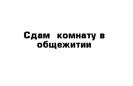 Сдам  комнату в общежитии 